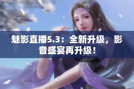 魅影直播5.3：全新升级，影音盛宴再升级！