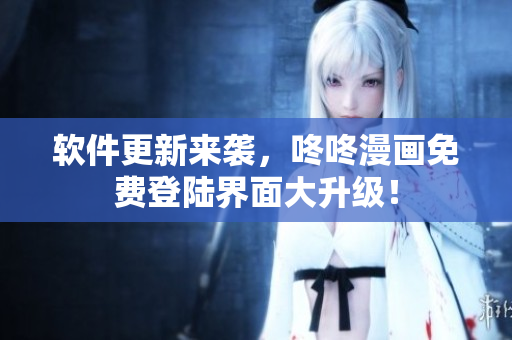 软件更新来袭，咚咚漫画免费登陆界面大升级！