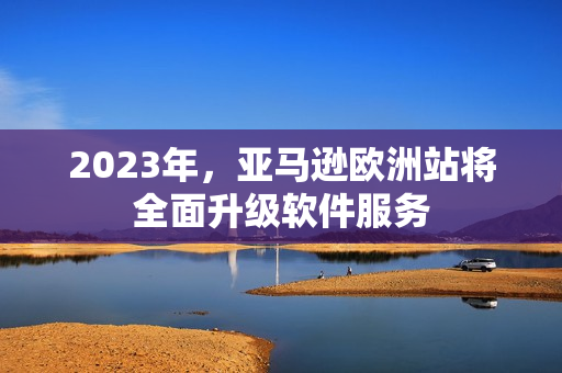 2023年，亚马逊欧洲站将全面升级软件服务