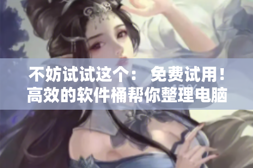 不妨试试这个： 免费试用！高效的软件桶帮你整理电脑文件