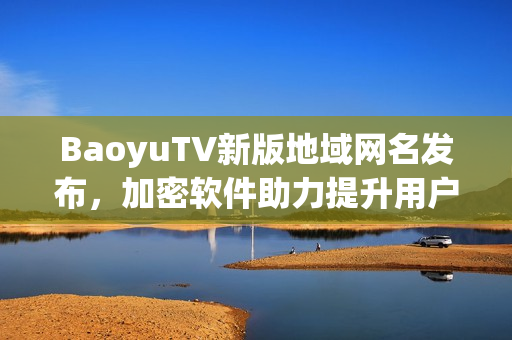 BaoyuTV新版地域网名发布，加密软件助力提升用户体验