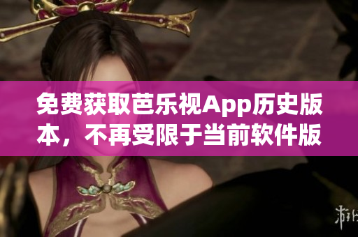 免费获取芭乐视App历史版本，不再受限于当前软件版本