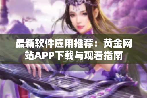 最新软件应用推荐：黄金网站APP下载与观看指南