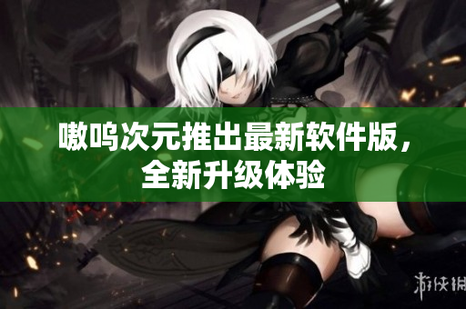 嗷呜次元推出最新软件版，全新升级体验