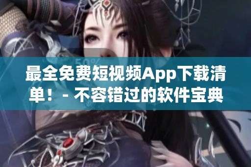 最全免费短视频App下载清单！- 不容错过的软件宝典