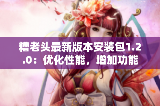 糟老头最新版本安装包1.2.0：优化性能，增加功能