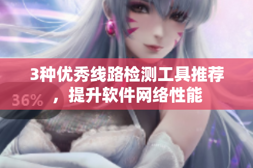 3种优秀线路检测工具推荐，提升软件网络性能