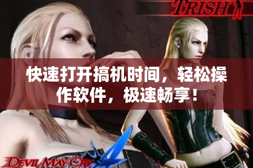 快速打开搞机时间，轻松操作软件，极速畅享！