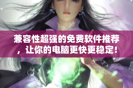 兼容性超强的免费软件推荐，让你的电脑更快更稳定！