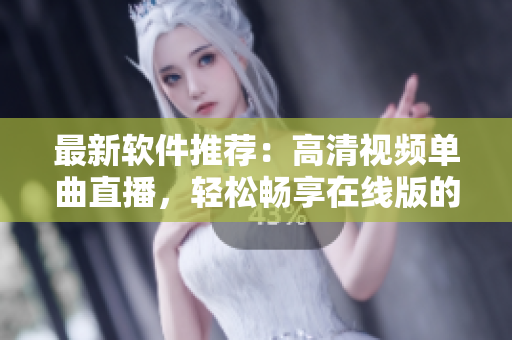 最新软件推荐：高清视频单曲直播，轻松畅享在线版的音乐盛宴！