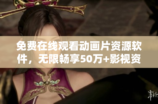 免费在线观看动画片资源软件，无限畅享50万+影视资源！