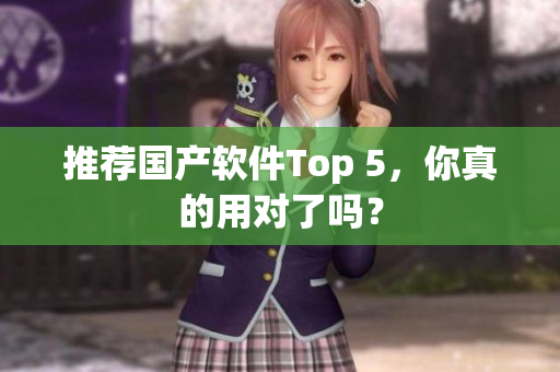 推荐国产软件Top 5，你真的用对了吗？