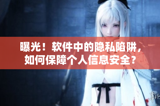 曝光！软件中的隐私陷阱，如何保障个人信息安全？