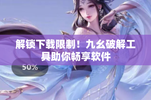 解锁下载限制！九幺破解工具助你畅享软件