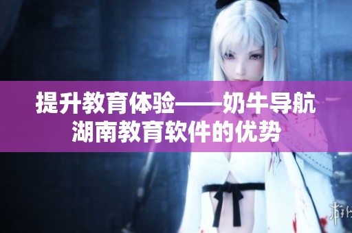 提升教育体验——奶牛导航湖南教育软件的优势