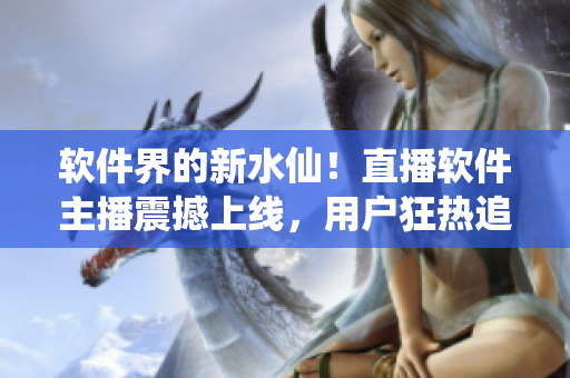 软件界的新水仙！直播软件主播震撼上线，用户狂热追捧！