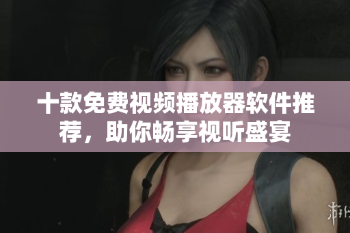 十款免费视频播放器软件推荐，助你畅享视听盛宴