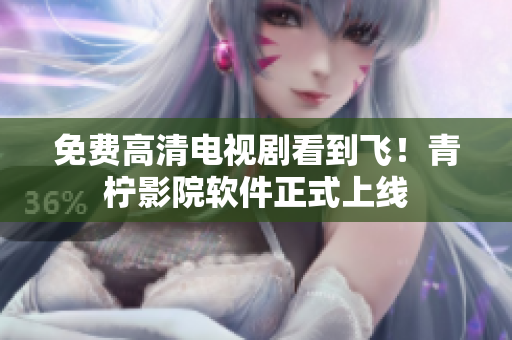 免费高清电视剧看到飞！青柠影院软件正式上线
