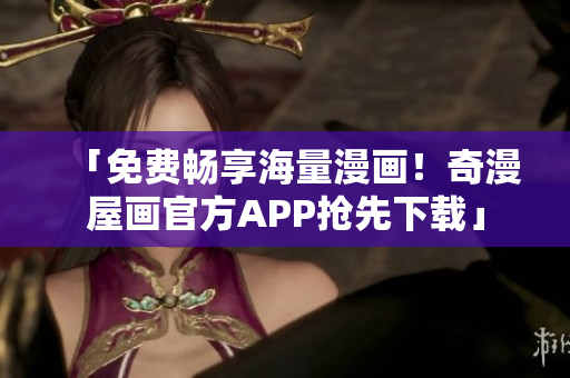 「免费畅享海量漫画！奇漫屋画官方APP抢先下载」