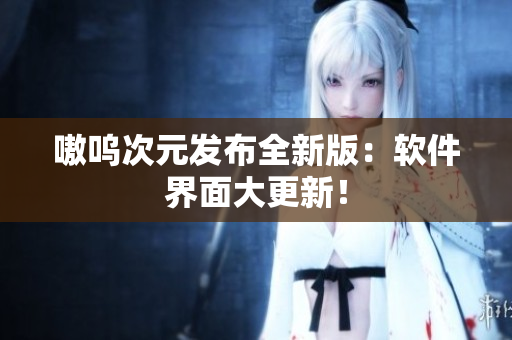 嗷呜次元发布全新版：软件界面大更新！