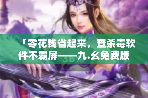 「零花钱省起来，查杀毒软件不霸屏——九.幺免费版下载和安装教程」