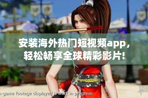 安装海外热门短视频app，轻松畅享全球精彩影片!