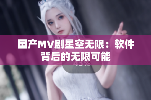 国产MV剧星空无限：软件背后的无限可能