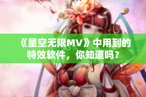 《星空无限MV》中用到的特效软件，你知道吗？