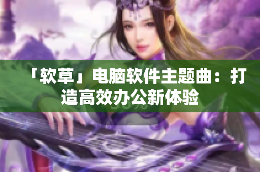 「软草」电脑软件主题曲：打造高效办公新体验