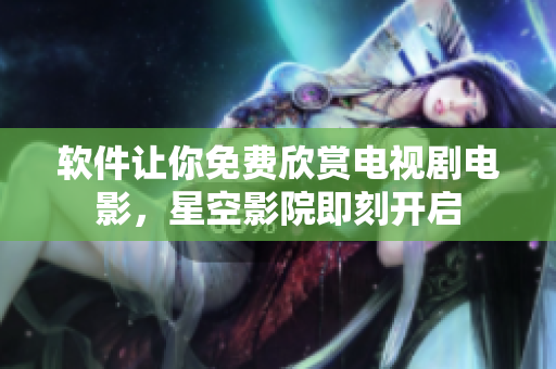 软件让你免费欣赏电视剧电影，星空影院即刻开启