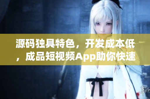 源码独具特色，开发成本低，成品短视频App助你快速启动业务！
