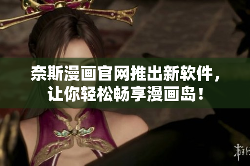 奈斯漫画官网推出新软件，让你轻松畅享漫画岛！