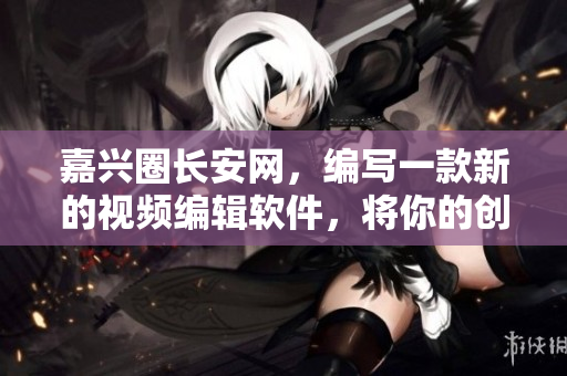 嘉兴圈长安网，编写一款新的视频编辑软件，将你的创意变为现实