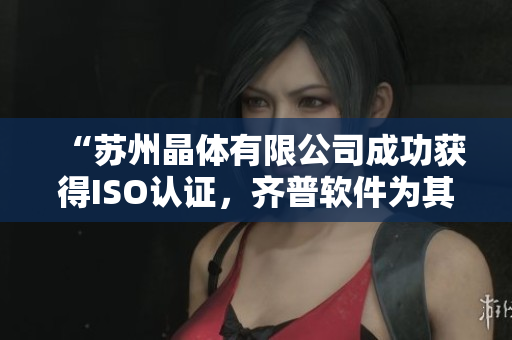 “苏州晶体有限公司成功获得ISO认证，齐普软件为其表现点赞”