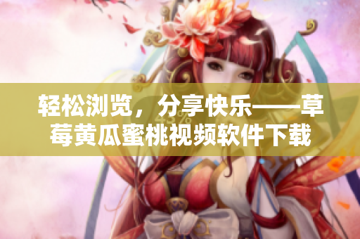 轻松浏览，分享快乐——草莓黄瓜蜜桃视频软件下载