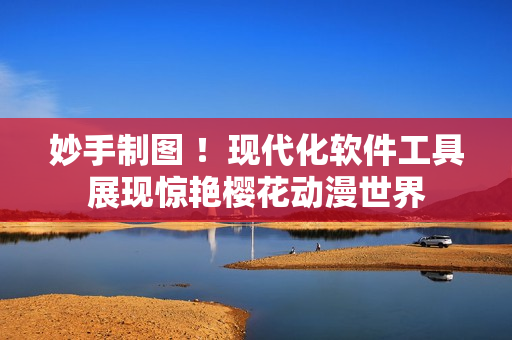 妙手制图 ！现代化软件工具展现惊艳樱花动漫世界