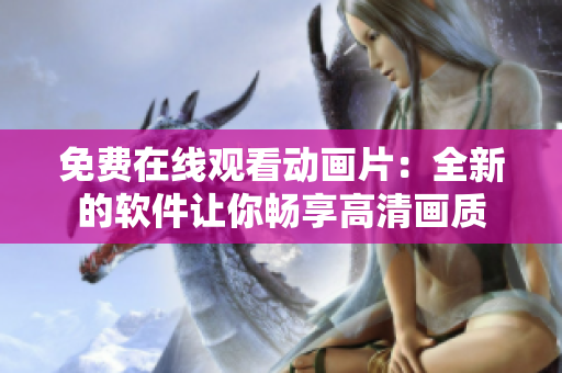 免费在线观看动画片：全新的软件让你畅享高清画质