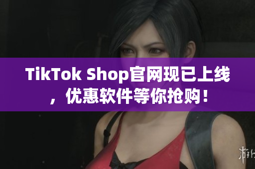 TikTok Shop官网现已上线，优惠软件等你抢购！