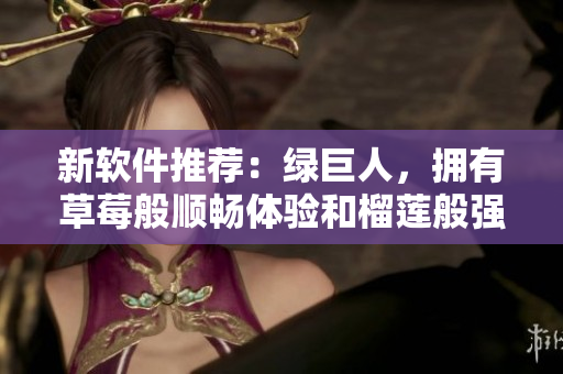 新软件推荐：绿巨人，拥有草莓般顺畅体验和榴莲般强大功能