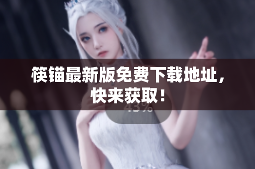 筷锚最新版免费下载地址，快来获取！