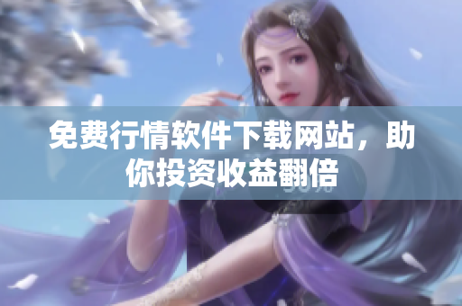 免费行情软件下载网站，助你投资收益翻倍