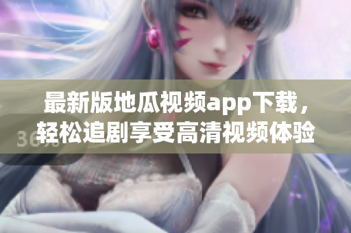 最新版地瓜视频app下载，轻松追剧享受高清视频体验