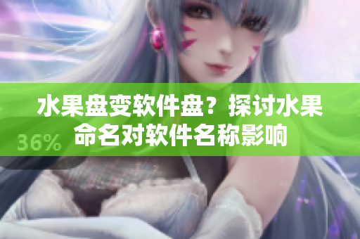 水果盘变软件盘？探讨水果命名对软件名称影响