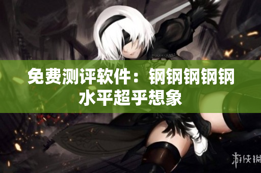 免费测评软件：钢钢钢钢钢水平超乎想象