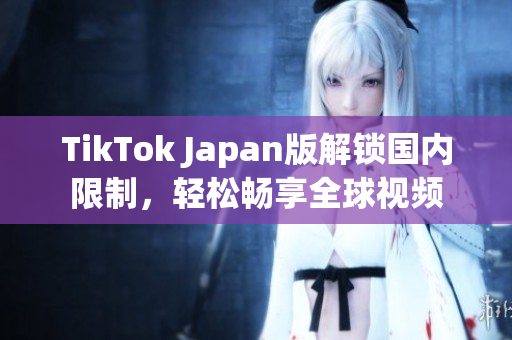 TikTok Japan版解锁国内限制，轻松畅享全球视频