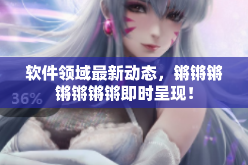 软件领域最新动态，锵锵锵锵锵锵锵即时呈现！