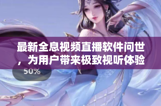 最新全息视频直播软件问世，为用户带来极致视听体验