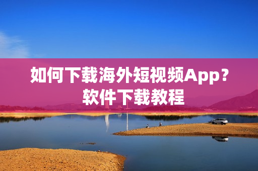 如何下载海外短视频App？  软件下载教程