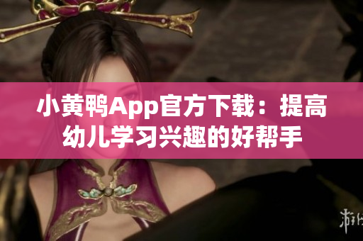小黄鸭App官方下载：提高幼儿学习兴趣的好帮手
