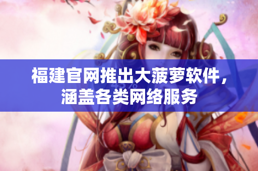 福建官网推出大菠萝软件，涵盖各类网络服务